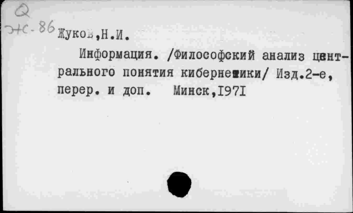 ﻿'Жуко^.Н.И.
Информация. /Философский анализ цент рального понятия киберневики/ Изд.2-е, перер. и доп.	Минск,1971